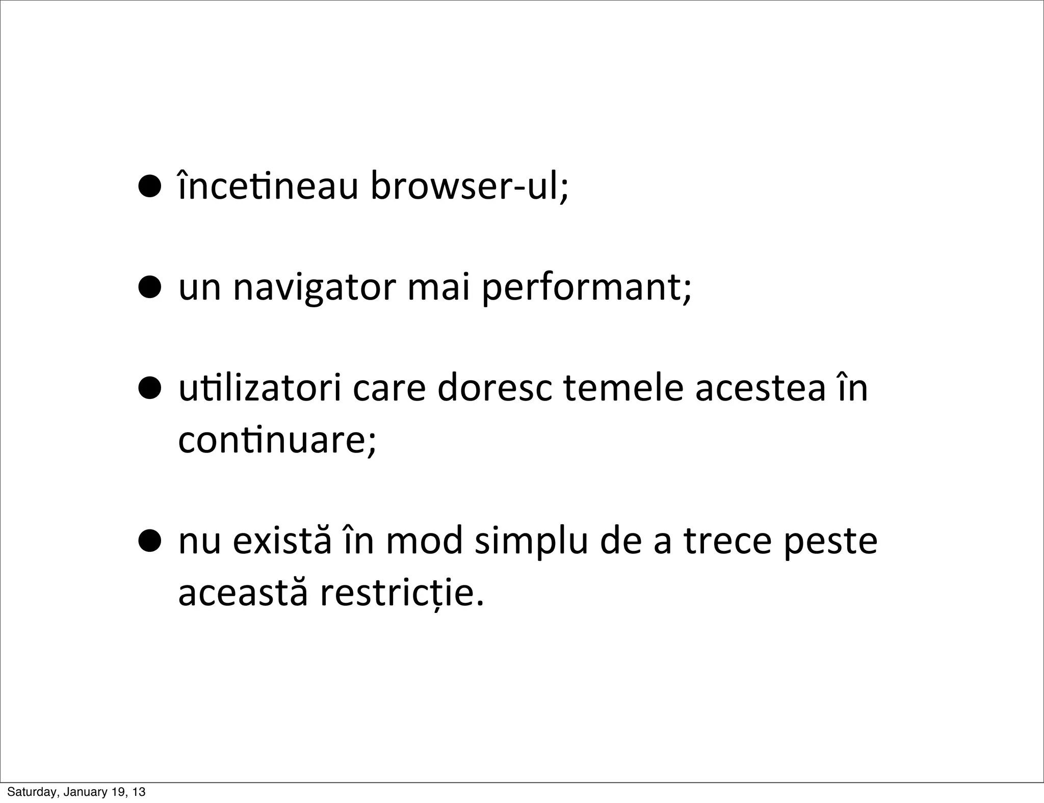 • înceGneau	
  browser-­‐ul;
                     • un	
  navigator	
  mai	
  performant;
                     • uGlizatori	
  care	
  doresc	
  temele	
  acestea	
  în	
  
                           conGnuare;

                     • nu	
  există	
  în	
  mod	
  simplu	
  de	
  a	
  trece	
  peste	
  
                           această	
  restricție.



Saturday, January 19, 13
 