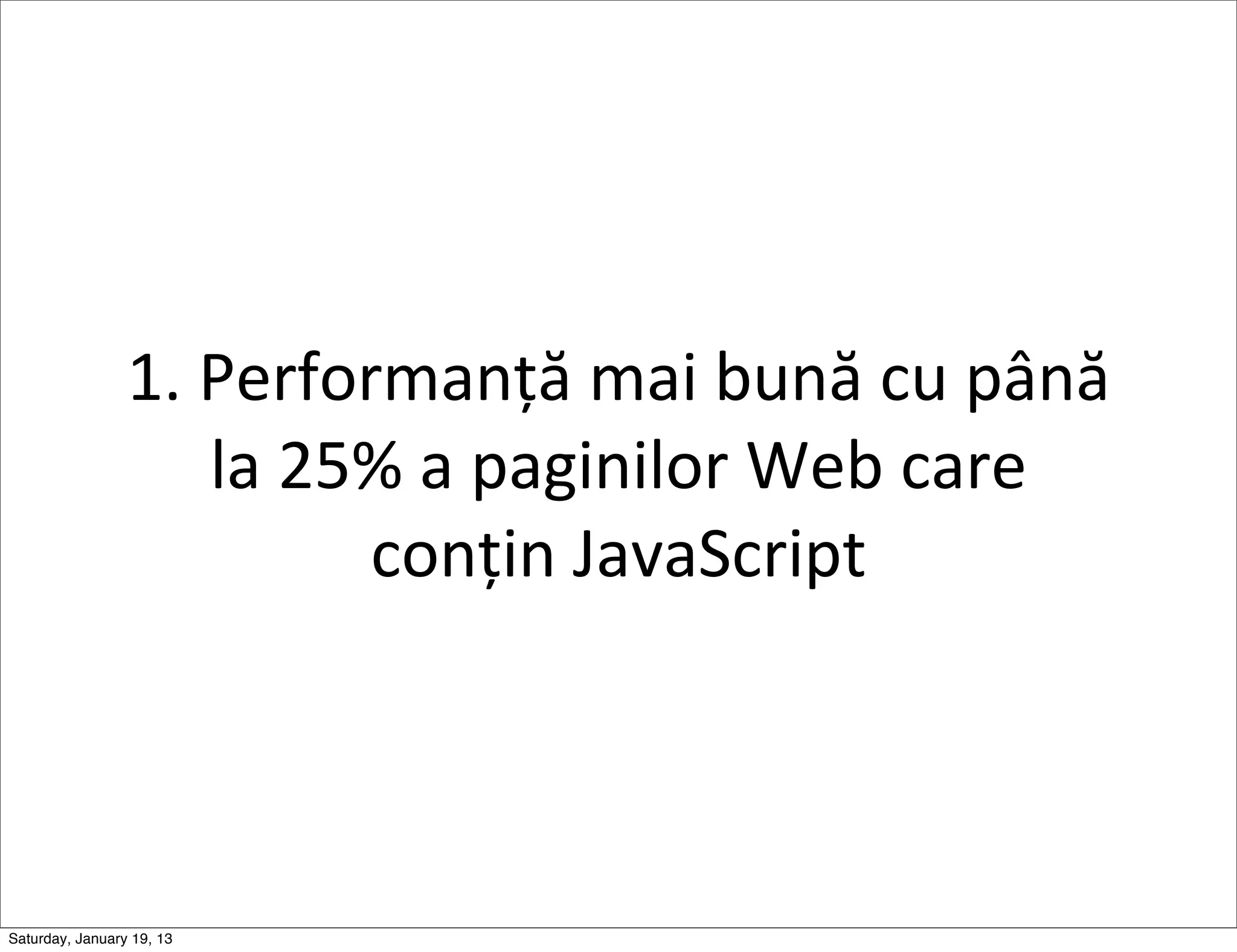 1.	
  Performanță	
  mai	
  bună	
  cu	
  până	
  
                       la	
  25%	
  a	
  paginilor	
  Web	
  care	
  
                               conțin	
  JavaScript




Saturday, January 19, 13
 