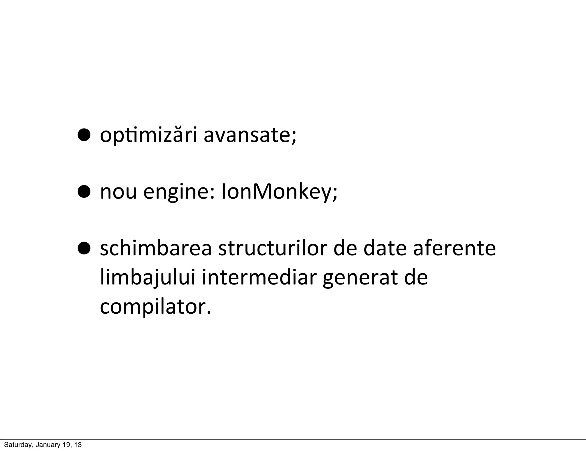 • opGmizări	
  avansate;
                     • nou	
  engine:	
  IonMonkey;
                     • schimbarea	
  structurilor	
  de	
  date	
  aferente	
  
                           limbajului	
  intermediar	
  generat	
  de	
  
                           compilator.




Saturday, January 19, 13
 