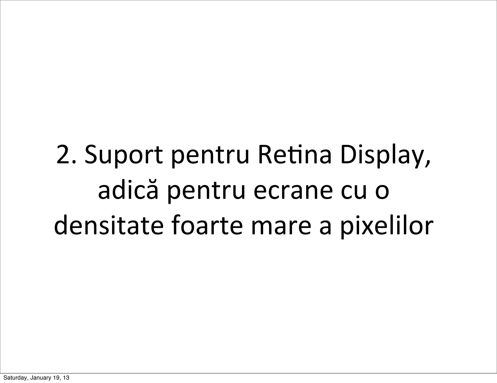 2.	
  Suport	
  pentru	
  ReGna	
  Display,	
  
                         adică	
  pentru	
  ecrane	
  cu	
  o	
  
                  densitate	
  foarte	
  mare	
  a	
  pixelilor



Saturday, January 19, 13
 