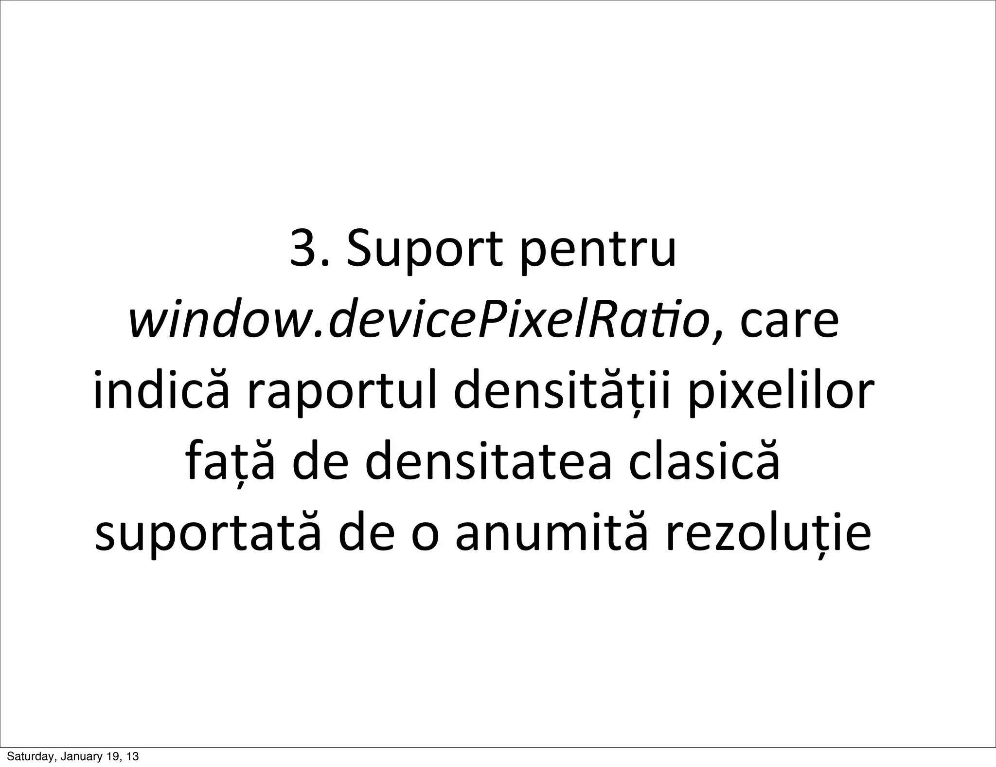 3.	
  Suport	
  pentru	
  
                 window.devicePixelRa/o,	
  care	
  
               indică	
  raportul	
  densității	
  pixelilor	
  
                   față	
  de	
  densitatea	
  clasică	
  
               suportată	
  de	
  o	
  anumită	
  rezoluție


Saturday, January 19, 13
 
