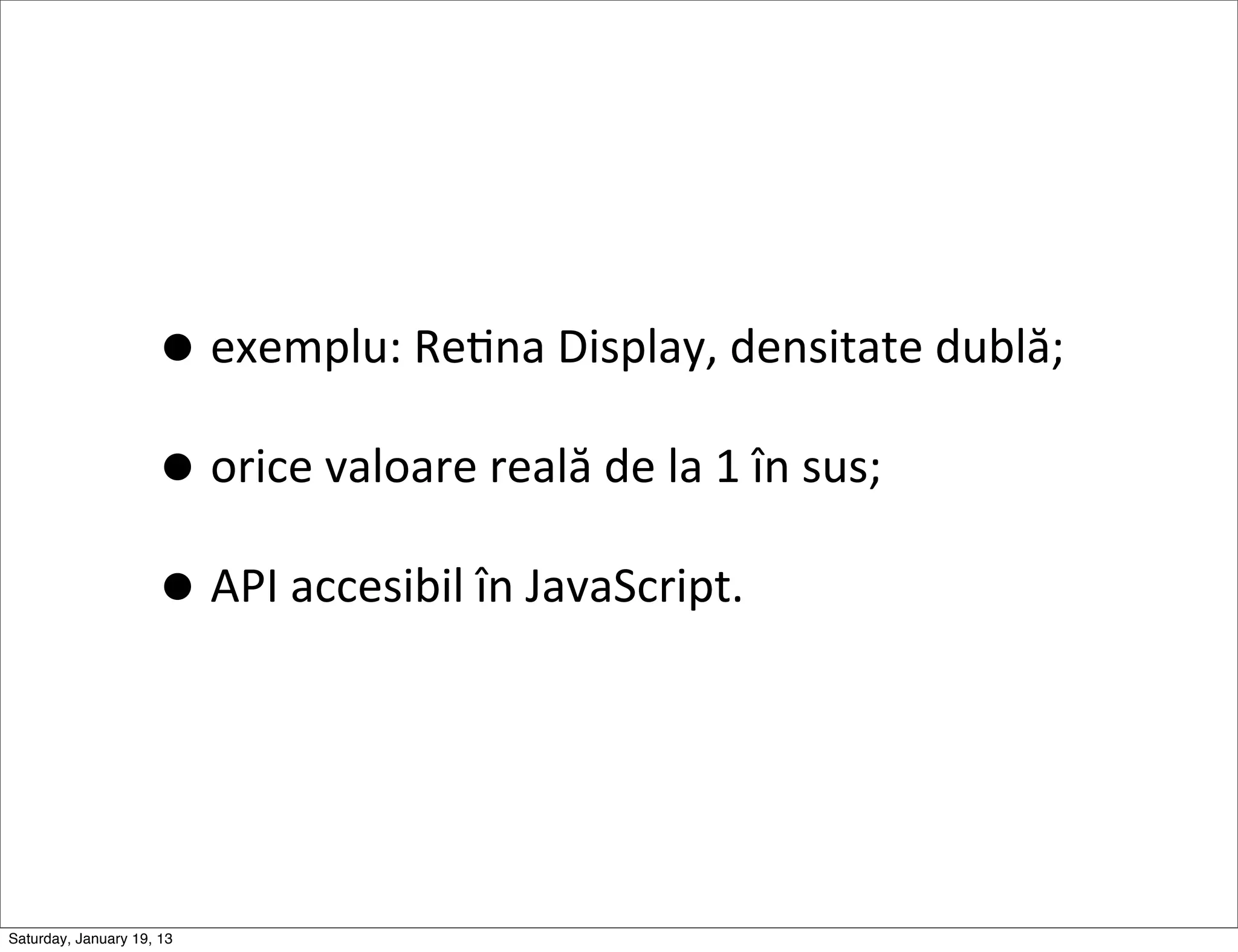 • exemplu:	
  ReGna	
  Display,	
  densitate	
  dublă;
                     • orice	
  valoare	
  reală	
  de	
  la	
  1	
  în	
  sus;
                     • API	
  accesibil	
  în	
  JavaScript.


Saturday, January 19, 13
 
