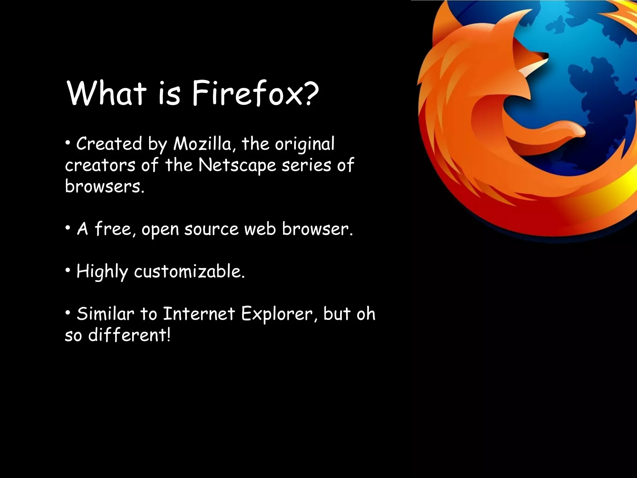 What is Firefox? Created by Mozilla, the original creators of the Netscape series of browsers. A free, open source web browser. Highly customizable. Similar to Internet Explorer, but oh so different!