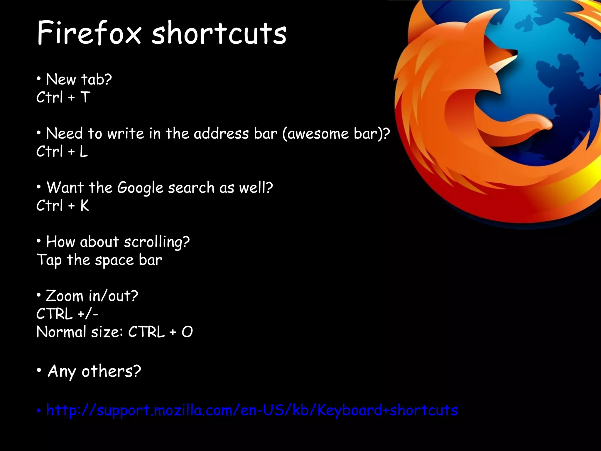Firefox shortcuts New tab? Ctrl + T Need to write in the address bar (awesome bar)? Ctrl + L Want the Google search as well? Ctrl + K How about scrolling? Tap the space bar Zoom in/out? CTRL +/- Normal size: CTRL + O Any others? http://support.mozilla.com/en-US/kb/Keyboard+shortcuts