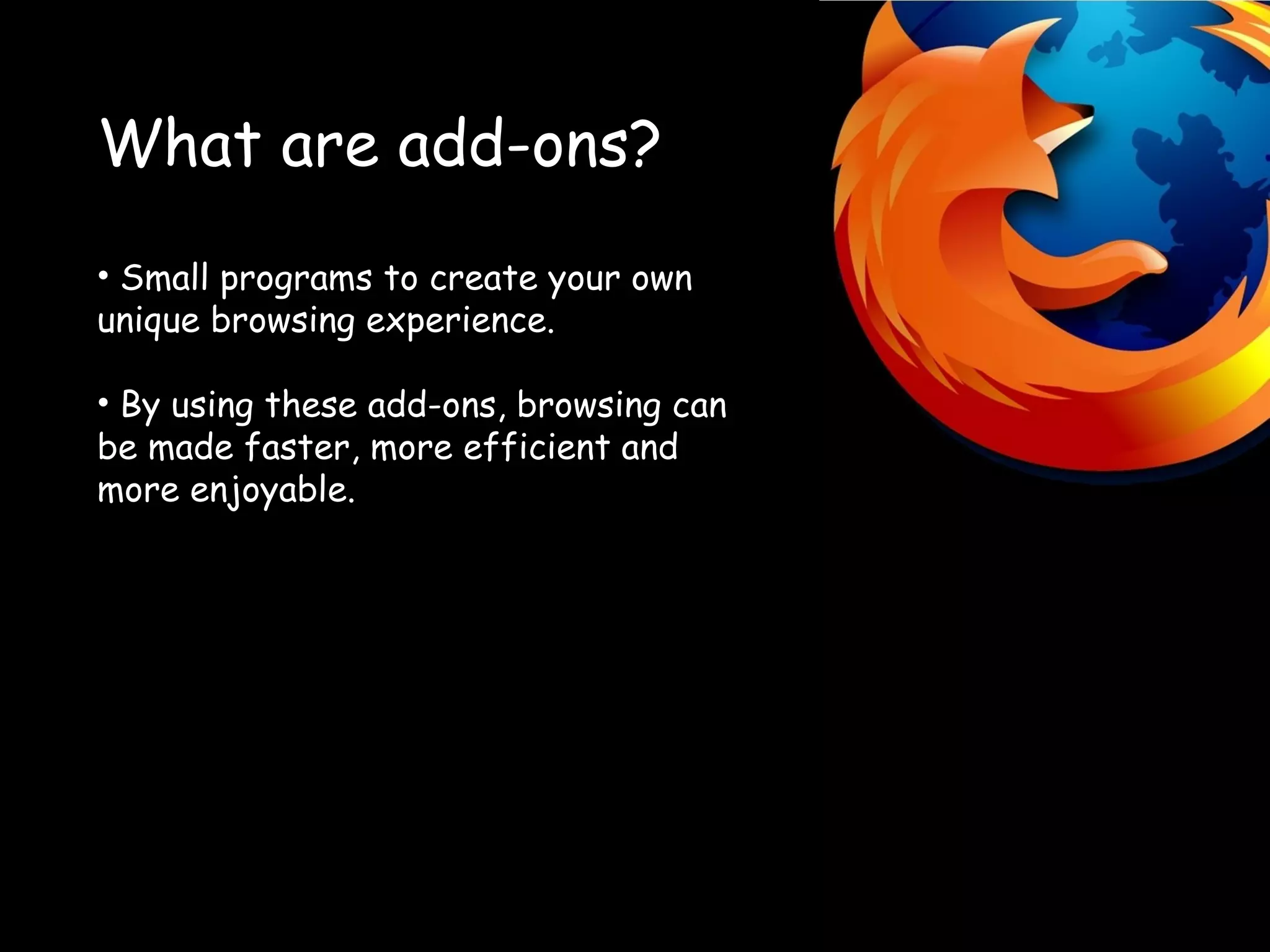 What are add-ons? Small programs to create your own unique browsing experience. By using these add-ons, browsing can be made faster, more efficient and more enjoyable.