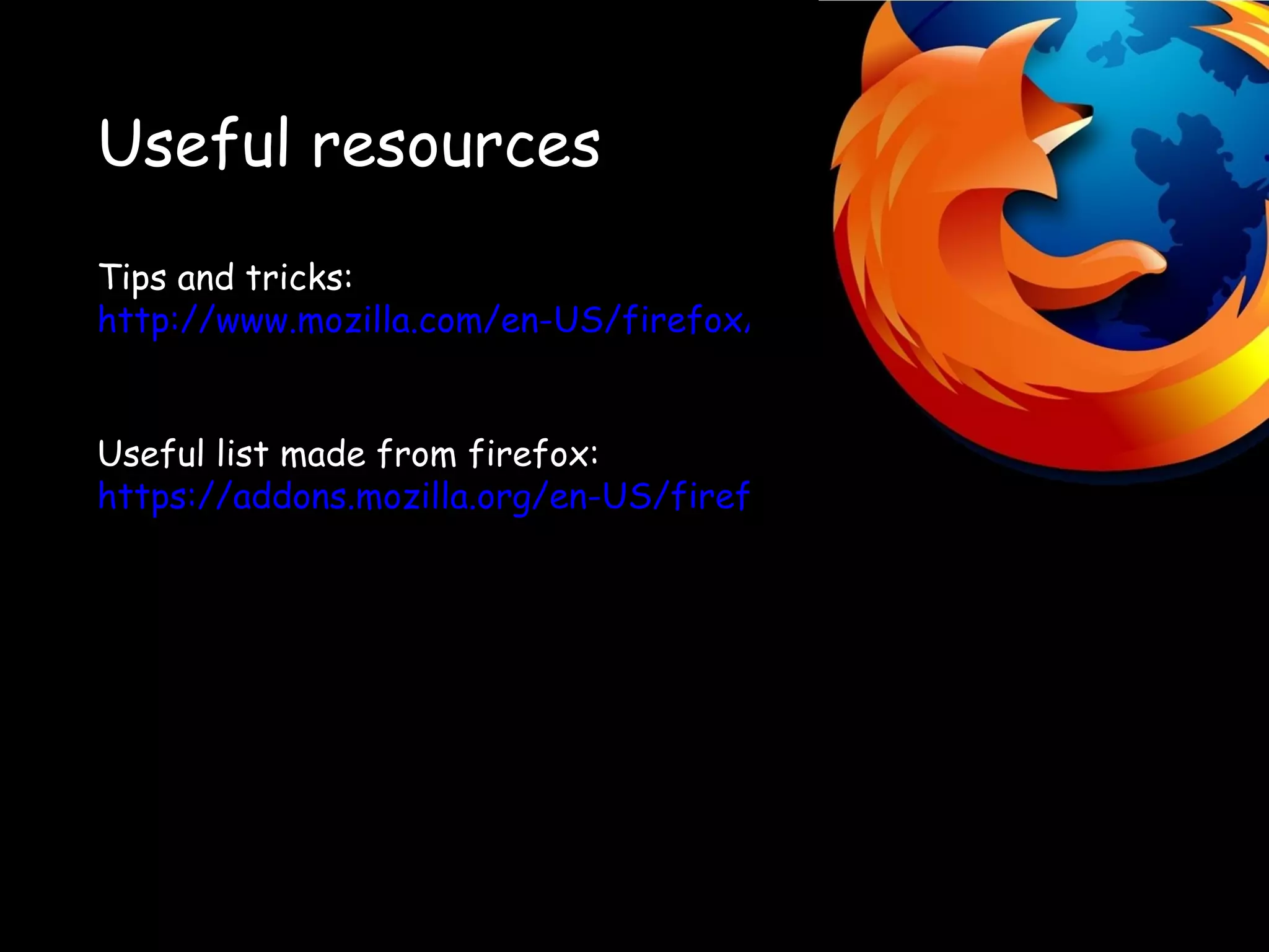 Useful resources Tips and tricks: http://www.mozilla.com/en-US/firefox/tips/ Useful list made from firefox: https://addons.mozilla.org/en-US/firefox/fashionyourfirefox