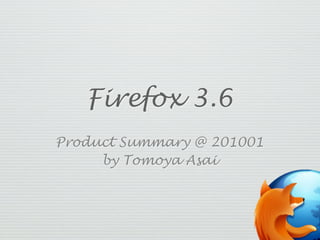 Firefox 3.6
Product Summary @ 201001
     by Tomoya Asai
 