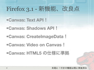 35
Firefox 3.1 - 新機能、改良点
•Canvas: Text API！
•Canvas: Shadows API！
•Canvas: CreateImageData！
•Canvas: Video on Canvas！
•Canvas: HTML5 の仕様に準拠
末尾に！付きの機能は既に実装済み
 