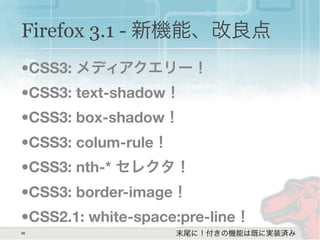 36
Firefox 3.1 - 新機能、改良点
•CSS3: メディアクエリー！
•CSS3: text-shadow！
•CSS3: box-shadow！
•CSS3: colum-rule！
•CSS3: nth-* セレクタ！
•CSS3: border-image！
•CSS2.1: white-space:pre-line！
末尾に！付きの機能は既に実装済み
 
