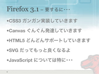 Firefox 3.1 − 要するに･･･
•CSS3 ガンガン実装していきます
•Canvas ぐんぐん発達していきます
•HTML5 どんどんサポートしていきます
•SVG だってもっと良くなるよ
•JavaScript については特に･･･
44
 