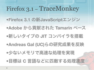 Firefox 3.1 − TraceMonkey
•Firefox 3.1 の新JavaScriptエンジン
•Adobe から貢献された Tamarin ベース
•新しいタイプの JIT コンパイラを搭載
•Andreas Gal (UC)らの研究成果を反映
•少ないメモリで高速な処理を実現
•目標は C 言語などに匹敵する処理速度
48
 