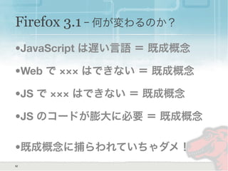 Firefox 3.1 ｰ 何が変わるのか？
•JavaScript は遅い言語 ＝ 既成概念
•Web で ××× はできない ＝ 既成概念
•JS で ××× はできない ＝ 既成概念
•JS のコードが膨大に必要 ＝ 既成概念
•既成概念に捕らわれていちゃダメ！
52
 