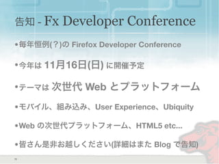 71
•毎年恒例(？)の Firefox Developer Conference
•今年は 11月16日(日) に開催予定
•テーマは 次世代 Web とプラットフォーム
•モバイル、組み込み、User Experience、Ubiquity
•Web の次世代プラットフォーム、HTML5 etc...
•皆さん是非お越しください(詳細はまた Blog で告知)
告知 - Fx Developer Conference
 