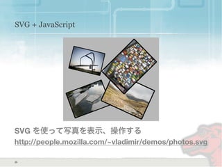 SVG + JavaScript
SVG を使って写真を表示、操作する
http://people.mozilla.com/~vladimir/demos/photos.svg
25
 