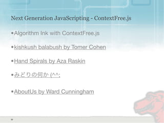 Next Generation JavaScripting - ContextFree.js
•Algorithm Ink with ContextFree.js
•kishkush balabush by Tomer Cohen
•Hand Spirals by Aza Raskin
•みどりの何か (^^;
•AboutUs by Ward Cunningham
33
 