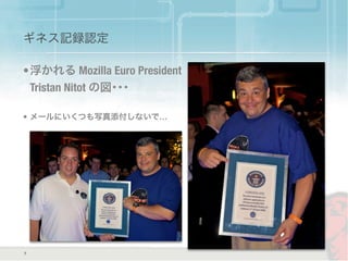 ギネス記録認定
•浮かれる Mozilla Euro President
Tristan Nitot の図･･･
• メールにいくつも写真添付しないで…
7
 