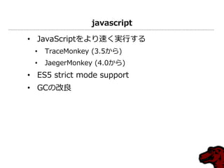 javascript
• JavaScriptをより速く実行する
• TraceMonkey (3.5から)
• JaegerMonkey (4.0から)
• ES5 strict mode support
• GCの改良
 