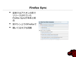 Firefox Sync
• 従来ではゕドオンの形で
リリースされていた
Firefox Syncが本体と統
合
• 別マシン上でのFirefoxで
• 開いてるタブも同期
 