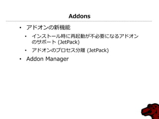 Addons
• ゕドオンの新機能
• インストール時に再起動が不必要になるゕドオン
のサポート (JetPack)
• ゕドオンのプロセス分離 (JetPack)
• Addon Manager
 