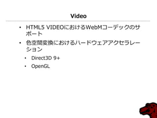 Video
• HTML5 VIDEOにおけるWebMコーデックのサ
ポート
• 色空間変換におけるハードウェゕゕクセラレー
ション
• Direct3D 9+
• OpenGL
 