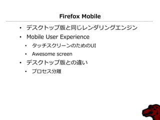 Firefox Mobile
• デスクトップ版と同じレンダリングエンジン
• Mobile User Experience
• タッチスクリーンのためのUI
• Awesome screen
• デスクトップ版との違い
• プロセス分離
 