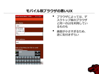 モバイル版ブラウザの悪いUX
• ブラウザによっては、デ
スクトップ版のブラウザ
と同一のUIを利用してい
るものも
• 画面が小さすぎるため、
逆に気付きずらい
 