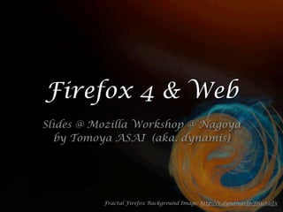 Firefox 4 & Web
Slides @ Mozilla Workshop @ Nagoya
  by Tomoya ASAI (aka. dynamis)




          Fractal Firefox Background Image: http://r.dynamis.jp/fractalfx
 