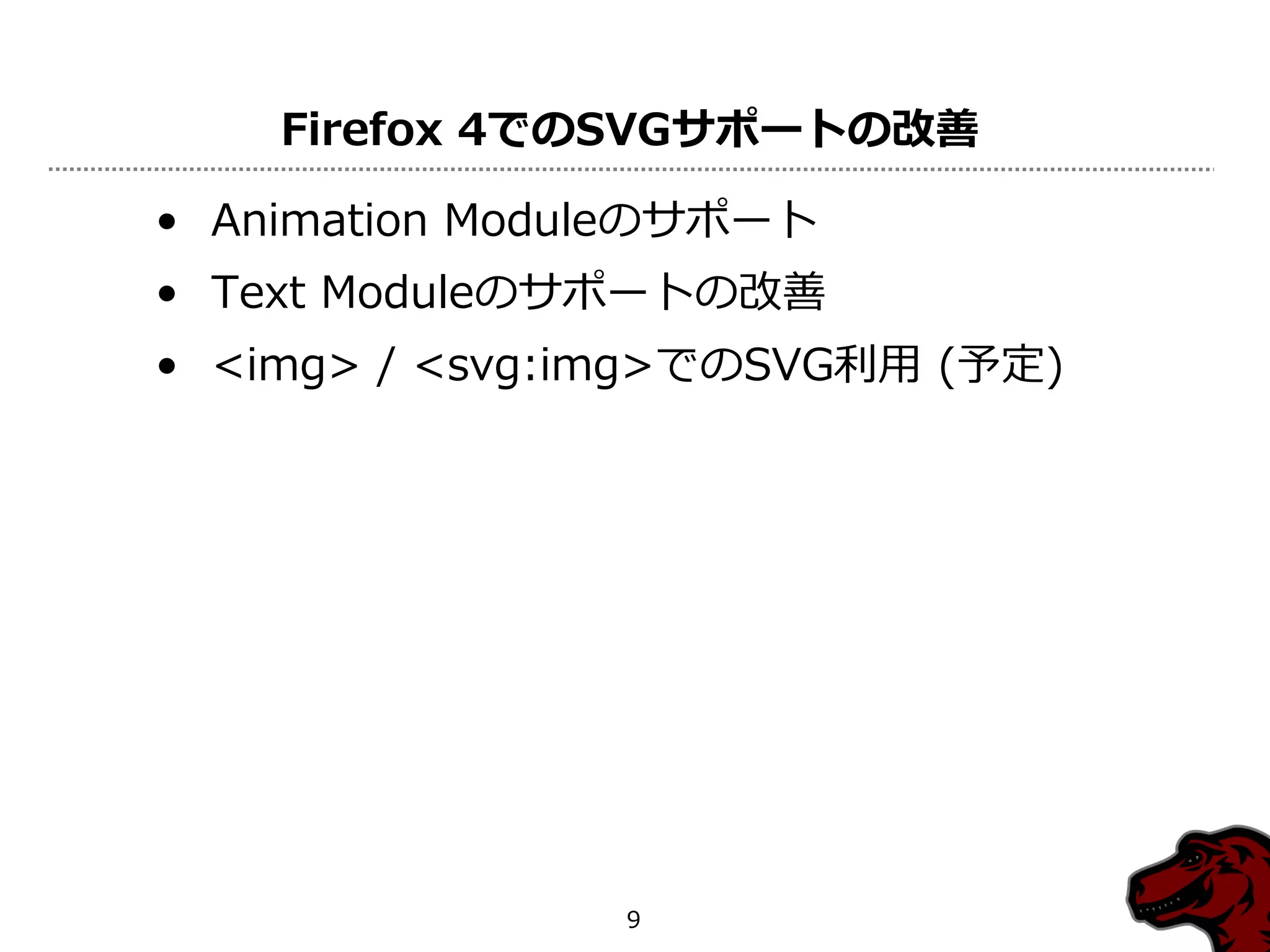 Firefox 4でのSVGサポートの改善

• Animation Moduleのサポート
• Text Moduleのサポートの改善
• <img> / <svg:img>でのSVG利用 (予定)




                9
 