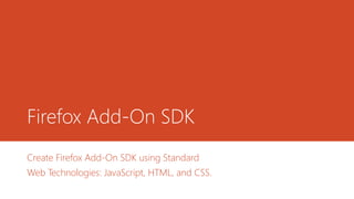 Firefox Add-On SDK
Create Firefox Add-On SDK using Standard
Web Technologies: JavaScript, HTML, and CSS.
 