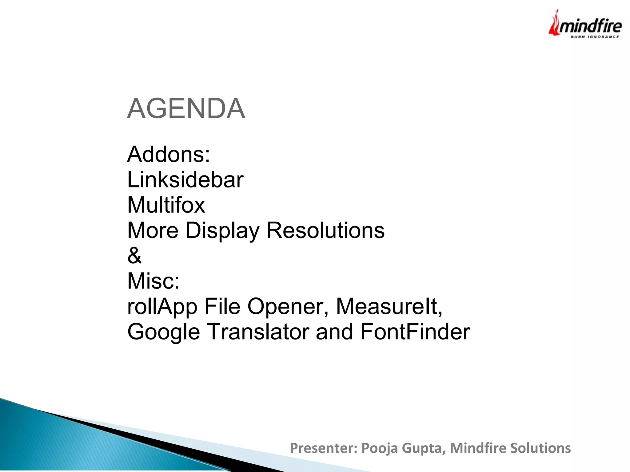 Presenter: Pooja Gupta, Mindfire Solutions
AGENDA
Addons:
Linksidebar
Multifox
More Display Resolutions
&
Misc:
rollApp File Opener, MeasureIt,
Google Translator and FontFinder
 