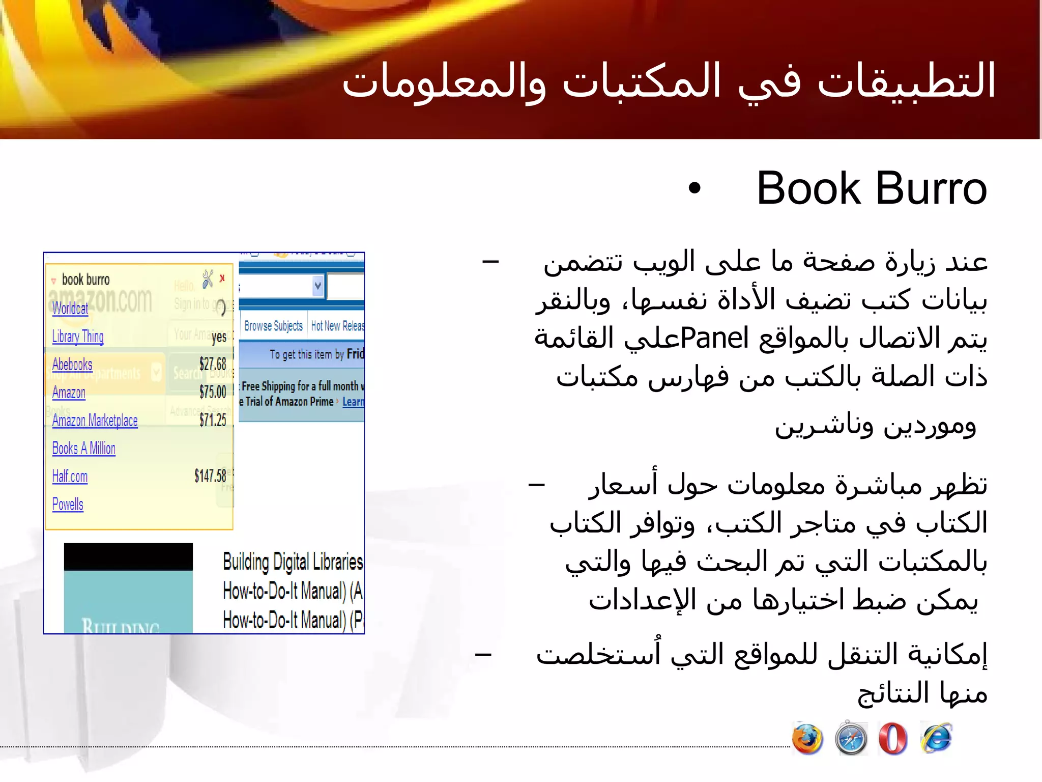 التطبيقات في المكتبات والمعلومات Book Burro عند زيارة صفحة ما على الويب تتضمن بيانات كتب تضيف الأداة نفسها، وبالنقر علي القائمة  Panel   يتم الاتصال بالمواقع ذات الصلة بالكتب من فهارس مكتبات وموردين وناشرين   تظهر مباشرة معلومات حول أسعار الكتاب في متاجر الكتب، وتوافر الكتاب بالمكتبات التي تم البحث فيها والتي يمكن ضبط اختيارها من الإعدادات   إمكانية التنقل للمواقع التي اُستخلصت منها النتائج  