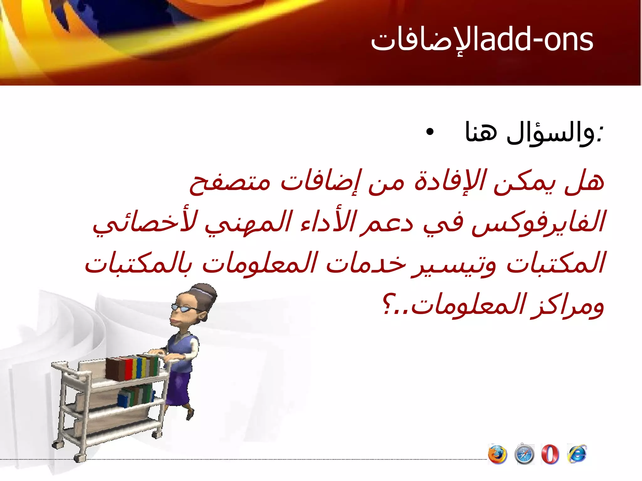 الإضافات  add-ons  والسؤال هنا : هل يمكن الإفادة من إضافات متصفح الفايرفوكس في دعم الأداء المهني لأخصائي المكتبات وتيسير خدمات المعلومات بالمكتبات ومراكز المعلومات .. ؟ 