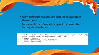 • Many hardware features are exposed to userspace 
through sysfs 
• For example, here’s a code snipped that reads the 
battery state in Gecko 
 