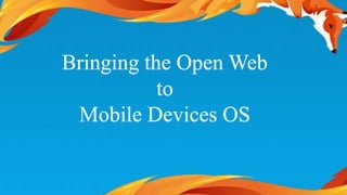 Bringing the Open Web 
to 
Mobile Devices OS 
 