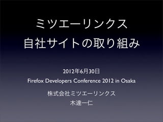 ミツエーリンクス
自社サイトの取り組み

              2012年6月30日
Firefox Developers Conference 2012 in Osaka

       株式会社ミツエーリンクス
                木達一仁
 