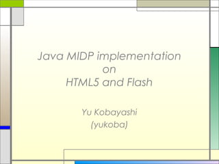 Java MIDP implementation
on
HTML5 and Flash
Yu Kobayashi
(yukoba)
 
