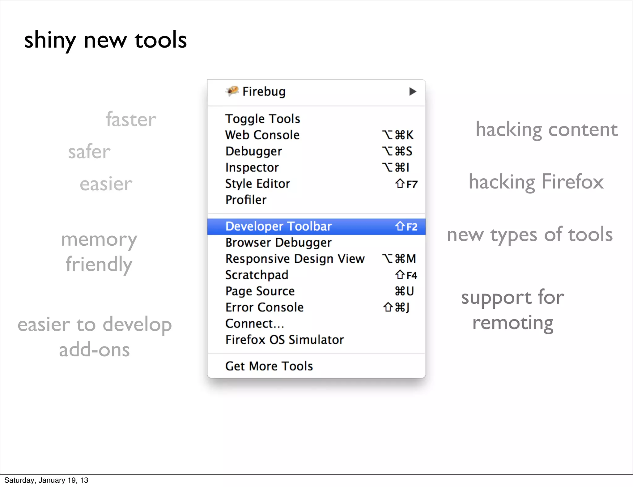 shiny new tools


                      faster      hacking content
                  safer
                   easier        hacking Firefox

                memory         new types of tools
                friendly
                                support for
   easier to develop             remoting
        add-ons




Saturday, January 19, 13
 