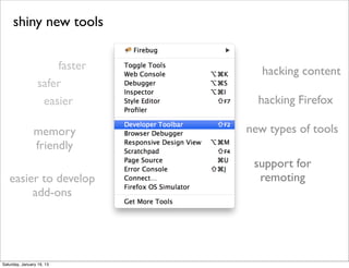 shiny new tools


                      faster      hacking content
                  safer
                   easier        hacking Firefox

                memory         new types of tools
                friendly
                                support for
   easier to develop             remoting
        add-ons




Saturday, January 19, 13
 