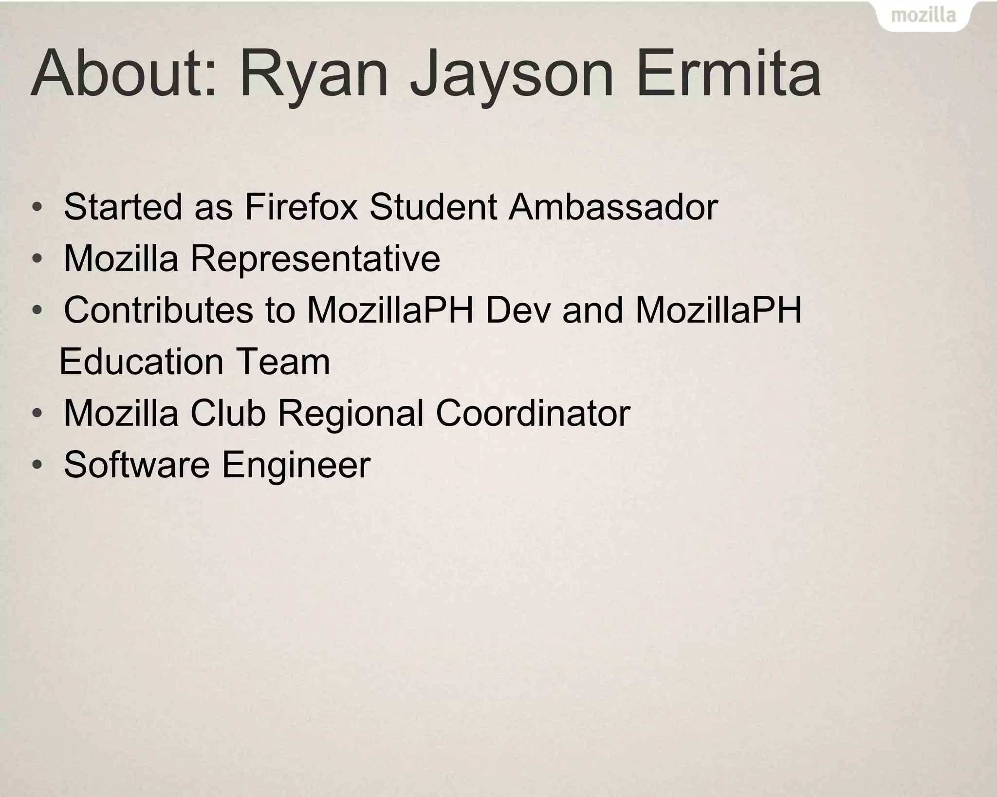 About: Ryan Jayson Ermita
• Started as Firefox Student Ambassador
• Mozilla Representative
• Contributes to MozillaPH Dev and MozillaPH
Education Team
• Mozilla Club Regional Coordinator
• Software Engineer
 