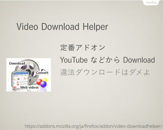 Video Download Helper

                 定番アドオン
                 YouTube などから Download
                 違法ダウンロードはダメよ




 https://addons.mozilla.org/ja/ﬁrefox/addon/video-downloadhelper/
 