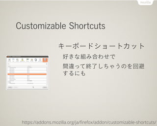 Customizable Shortcuts

                  キーボードショートカット
                    好きな組み合わせで
                    間違って終了しちゃうのを回避
                    するにも




 https://addons.mozilla.org/ja/ﬁrefox/addon/customizable-shortcuts/
 