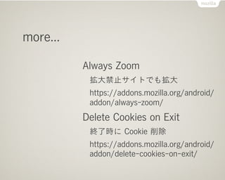 more...

          Always Zoom
           拡大禁止サイトでも拡大
           https://addons.mozilla.org/android/
           addon/always-zoom/
          Delete Cookies on Exit
           終了時に Cookie 削除
           https://addons.mozilla.org/android/
           addon/delete-cookies-on-exit/
 