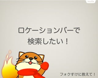 ロケーションバーで
 検索したい！



      フォクすけに教えて！
 