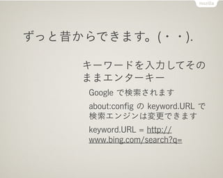ずっと昔からできます。(・・).

     キーワードを入力してその
     ままエンターキー
      Google で検索されます
      about:conﬁg の keyword.URL で
      検索エンジンは変更できます
      keyword.URL = http://
      www.bing.com/search?q=
 