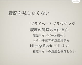 履歴を残したくない

    プライベートブラウジング
    履歴の管理も自由自在
     履歴サイドバーお薦め！
     サイト単位での履歴消去も
    History Block アドオン
     指定サイトの履歴を保存しない
 