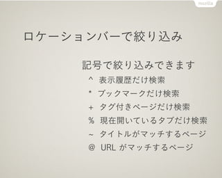 ロケーションバーで絞り込み

    記号で絞り込みできます
     ^ 表示履歴だけ検索
     * ブックマークだけ検索
     + タグ付きページだけ検索
     % 現在開いているタブだけ検索
      タイトルがマッチするページ
     @ URL がマッチするページ
 