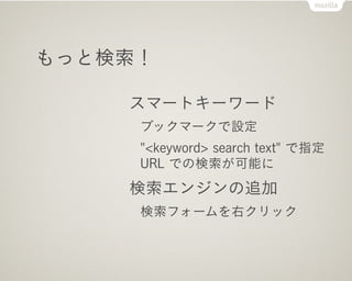 もっと検索！

    スマートキーワード
     ブックマークで設定
     "<keyword> search text" で指定
     URL での検索が可能に
    検索エンジンの追加
     検索フォームを右クリック
 