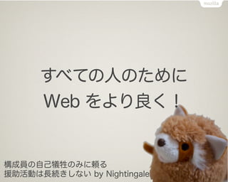 すべての人のために
      Web をより良く！


構成員の自己犠牲のみに頼る
援助活動は長続きしない by Nightingale
 