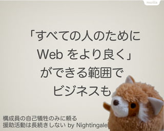「すべての人のために
      Web をより良く」
      ができる範囲で
        ビジネスも

構成員の自己犠牲のみに頼る
援助活動は長続きしない by Nightingale
 