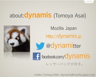 about:dynamis (Tomoya Asai)

                    Mozilla Japan
                http://dynamis.jp

                 @dynamitter
             facebook.com/     dynamis
                レッサーパンダが好き。

        mailto: Tomoya ASAI <dynamis@mozilla-japan.org>
 